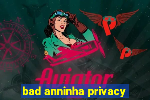 bad anninha privacy