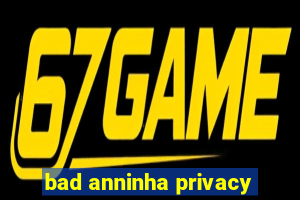 bad anninha privacy