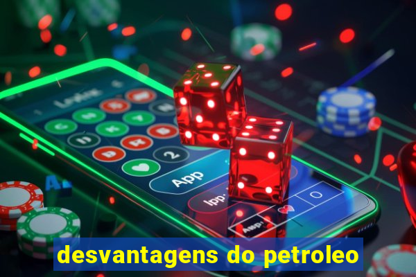 desvantagens do petroleo