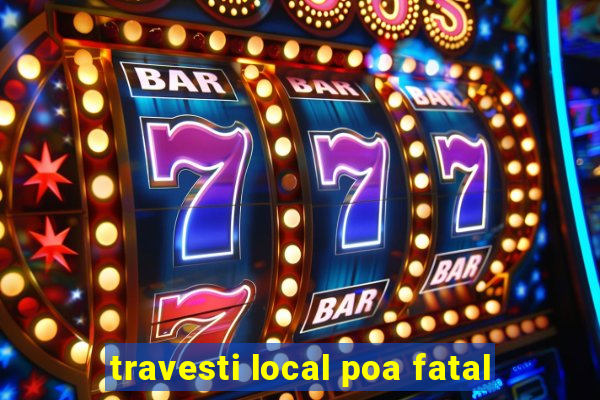 travesti local poa fatal