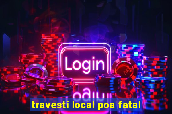 travesti local poa fatal