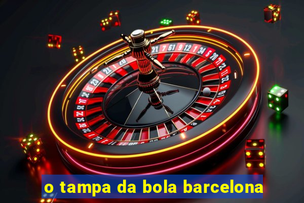 o tampa da bola barcelona