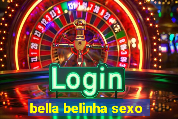 bella belinha sexo