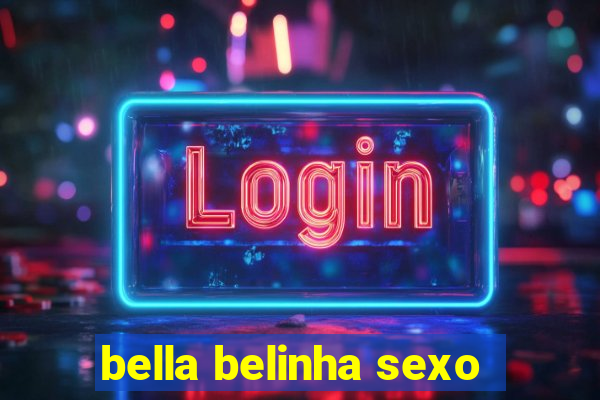 bella belinha sexo