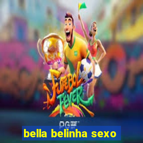 bella belinha sexo