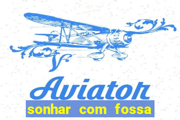 sonhar com fossa de fezes cheia