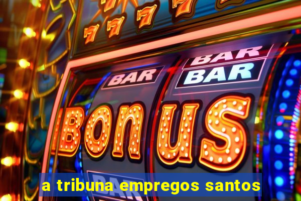 a tribuna empregos santos