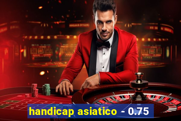 handicap asiatico - 0.75