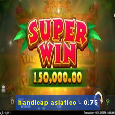 handicap asiatico - 0.75