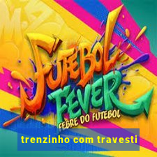 trenzinho com travesti