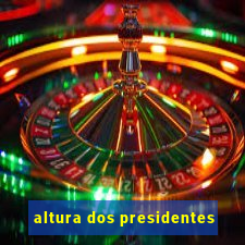 altura dos presidentes