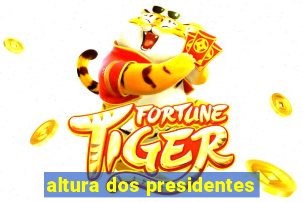 altura dos presidentes