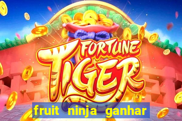 fruit ninja ganhar dinheiro sem depositar