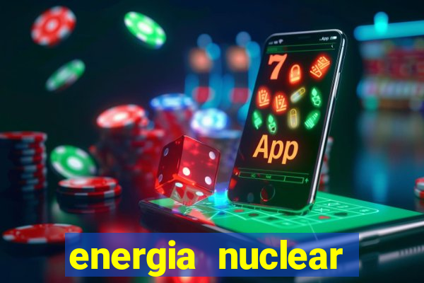 energia nuclear vantagens e desvantagens