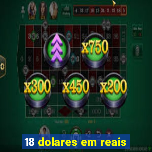 18 dolares em reais