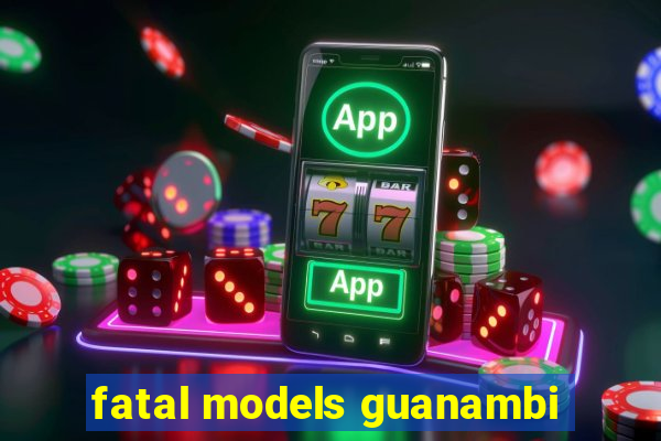 fatal models guanambi