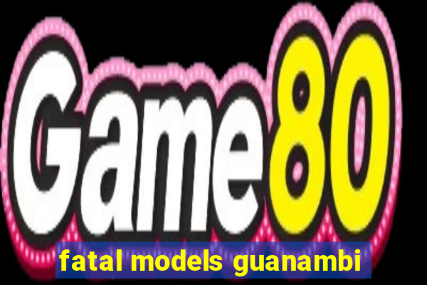 fatal models guanambi