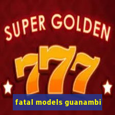 fatal models guanambi