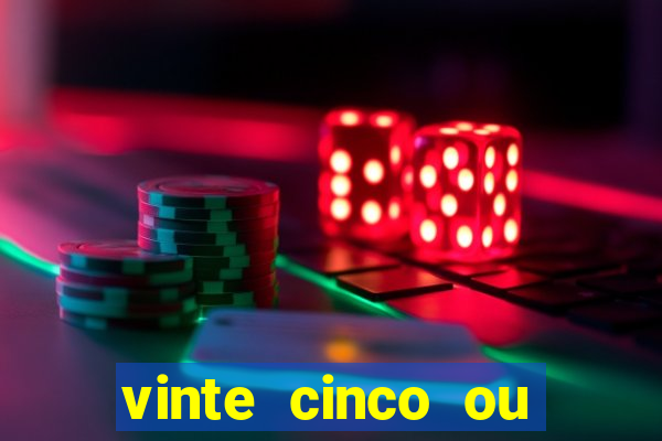 vinte cinco ou vinte e cinco