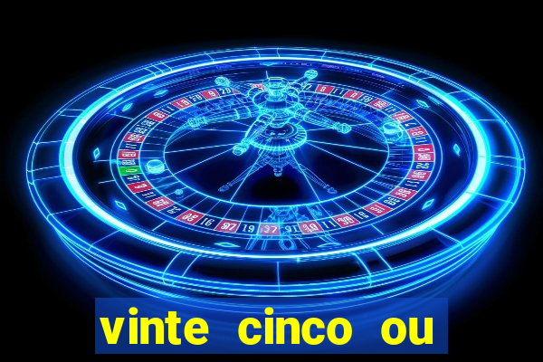 vinte cinco ou vinte e cinco