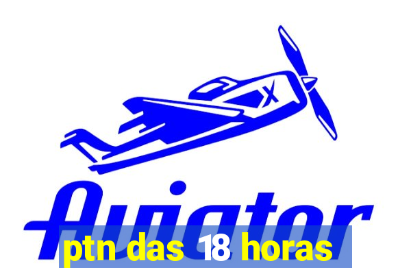 ptn das 18 horas