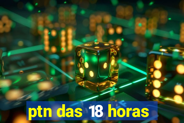 ptn das 18 horas