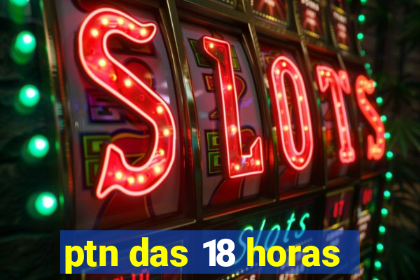 ptn das 18 horas