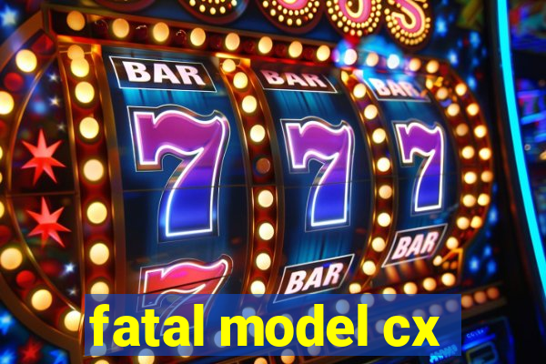 fatal model cx