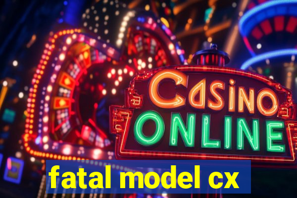 fatal model cx