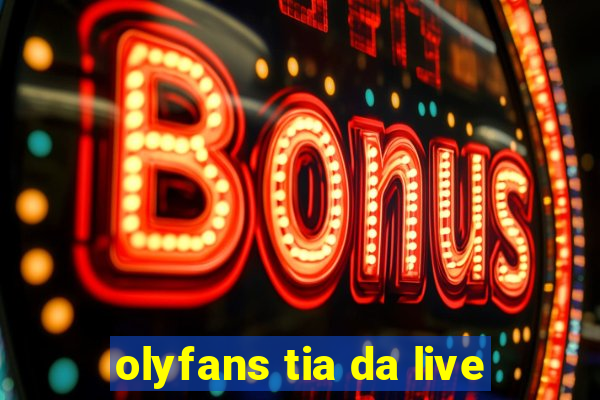 olyfans tia da live