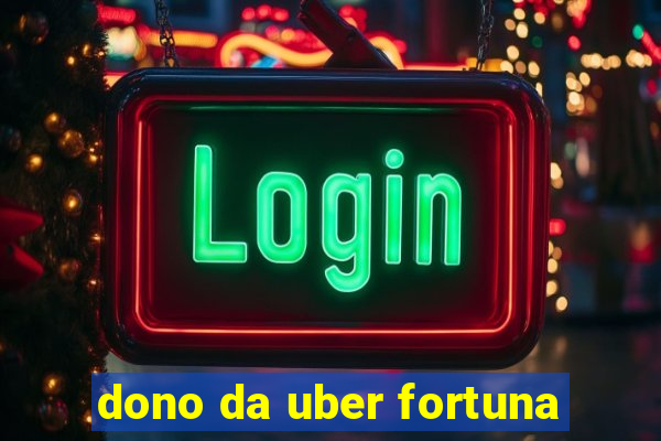 dono da uber fortuna