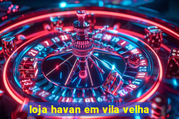 loja havan em vila velha