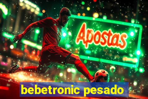 bebetronic pesado