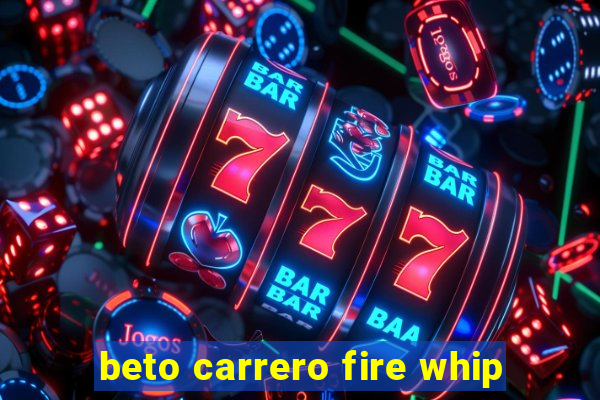 beto carrero fire whip