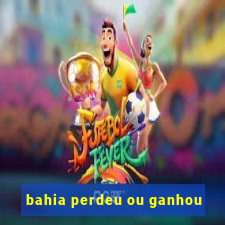 bahia perdeu ou ganhou