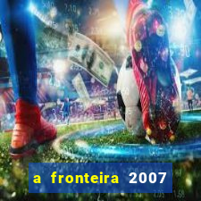 a fronteira 2007 filme completo download