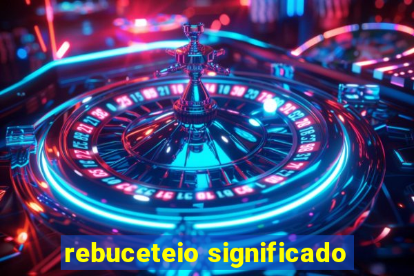 rebuceteio significado