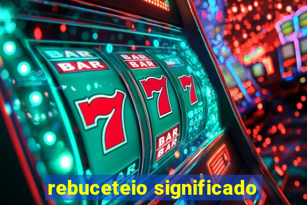 rebuceteio significado