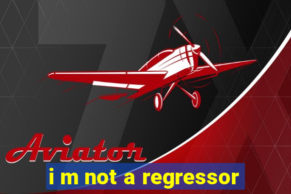 i m not a regressor