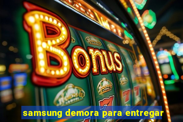 samsung demora para entregar