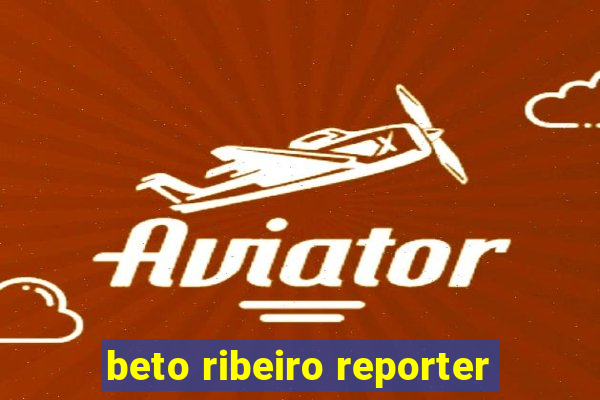 beto ribeiro reporter