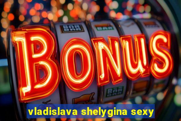 vladislava shelygina sexy