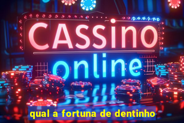 qual a fortuna de dentinho