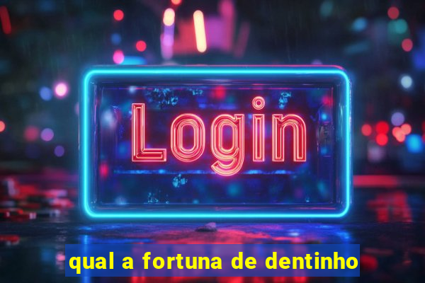 qual a fortuna de dentinho