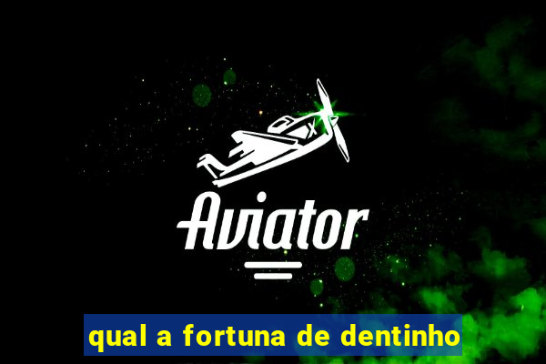 qual a fortuna de dentinho