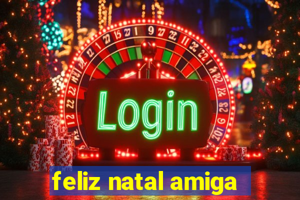 feliz natal amiga