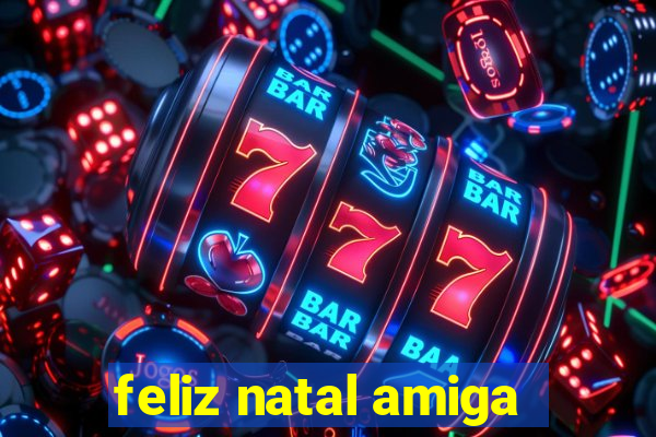 feliz natal amiga