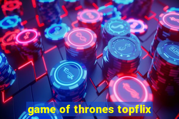 game of thrones topflix