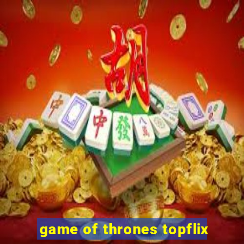 game of thrones topflix