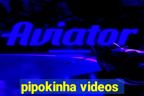 pipokinha videos